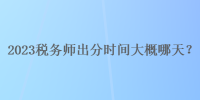 2023稅務(wù)師出分時間大概哪天？