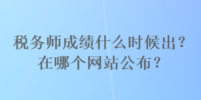 稅務(wù)師成績什么時候出？在哪個網(wǎng)站公布？