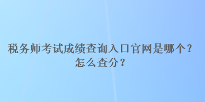 稅務(wù)師考試成績(jī)查詢?nèi)肟诠倬W(wǎng)是哪個(gè)？怎么查分？