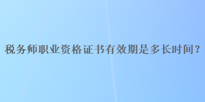 稅務師職業(yè)資格證書有效期是多長時間？