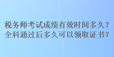 稅務(wù)師考試成績(jī)有效時(shí)間多久？全科通過(guò)后多久可以領(lǐng)取證書(shū)？