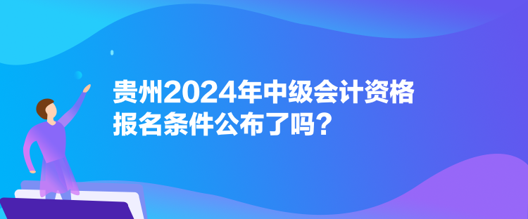 貴州2024年中級會計資格報名條件公布了嗎？