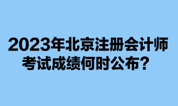 2023年北京注冊會計師考試成績何時公布？