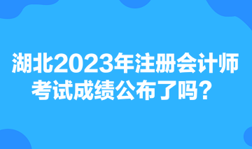 湖北2023年注冊會(huì)計(jì)師考試成績公布了嗎？