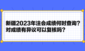 新疆2023年注會成績何時查詢？對成績有異議可以復核嗎？