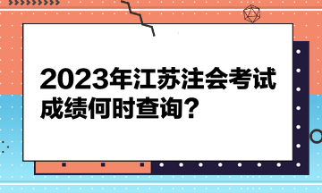 2023年江蘇注會考試成績何時查詢？