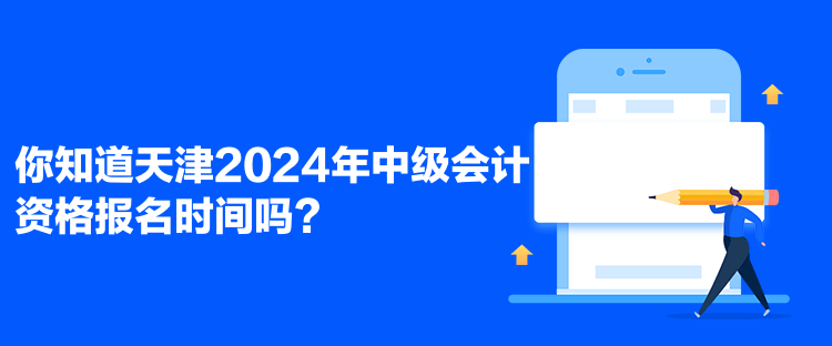 你知道天津2024年中級會計資格報名時間嗎？