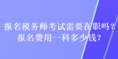 報(bào)名稅務(wù)師考試需要在職嗎？報(bào)名費(fèi)用一科多少錢？