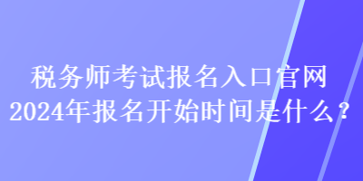 稅務(wù)師考試報(bào)名入口官網(wǎng)2024年報(bào)名開始時(shí)間是什么？