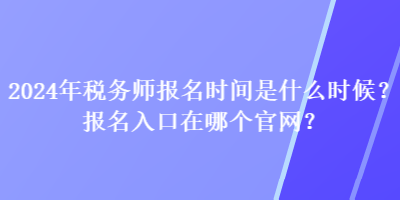 2024年稅務(wù)師報名時間是什么時候？報名入口在哪個官網(wǎng)？