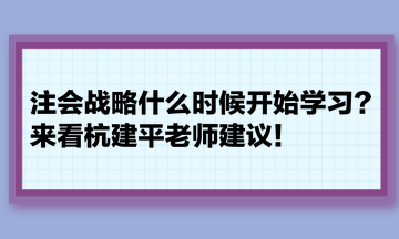 注會戰(zhàn)略什么時候開始學(xué)習(xí)？來看杭建平老師建議！