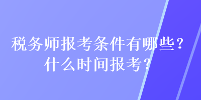 稅務(wù)師報(bào)考條件有哪些？什么時(shí)間報(bào)考？