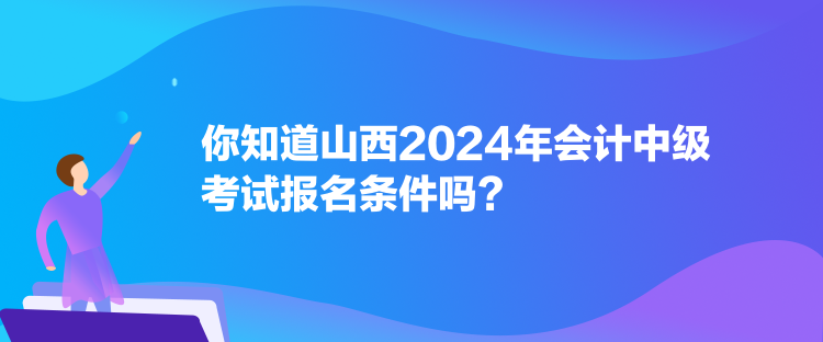 你知道山西2024年會計(jì)中級考試報名條件嗎？