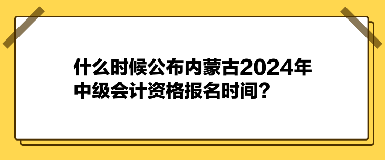 什么時(shí)候公布內(nèi)蒙古2024年中級(jí)會(huì)計(jì)資格報(bào)名時(shí)間？