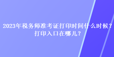 2023年稅務(wù)師準(zhǔn)考證打印時(shí)間什么時(shí)候？打印入口在哪兒？