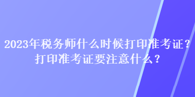 2023年稅務(wù)師什么時(shí)候打印準(zhǔn)考證？打印準(zhǔn)考證要注意什么？