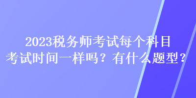 2023稅務(wù)師考試每個(gè)科目考試時(shí)間一樣嗎？有什么題型？