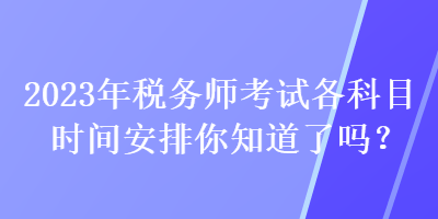 2023年稅務(wù)師考試各科目時間安排你知道了嗎？