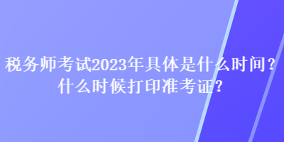 稅務(wù)師考試2023年具體是什么時(shí)間？什么時(shí)候打印準(zhǔn)考證？