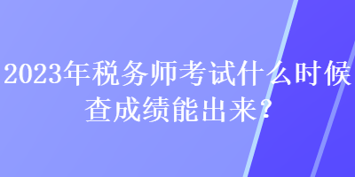 2023年稅務(wù)師考試什么時(shí)候查成績能出來？