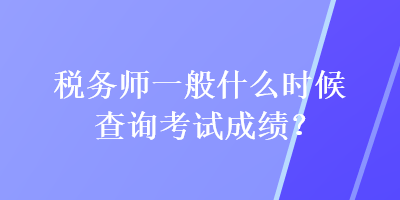 稅務(wù)師一般什么時(shí)候查詢考試成績(jī)？