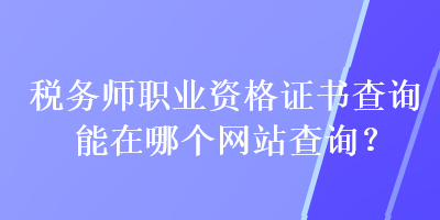 稅務師職業(yè)資格證書查詢能在哪個網(wǎng)站查詢？