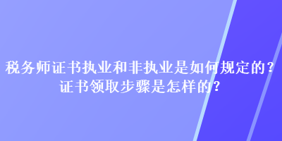 稅務(wù)師證書執(zhí)業(yè)和非執(zhí)業(yè)是如何規(guī)定的？證書領(lǐng)取步驟是怎樣的？