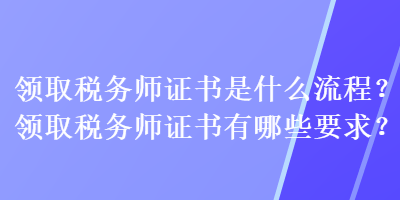 領(lǐng)取稅務(wù)師證書是什么流程？領(lǐng)取稅務(wù)師證書有哪些要求？