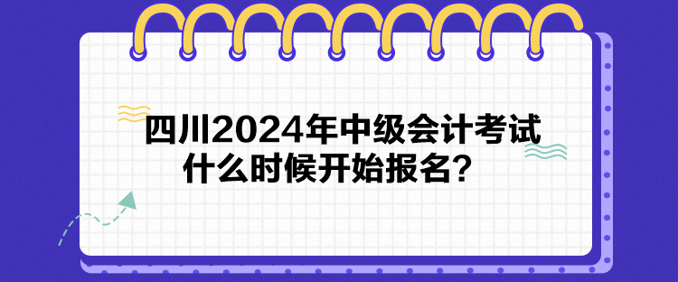 四川2024年中級會計考試什么時候開始報名？