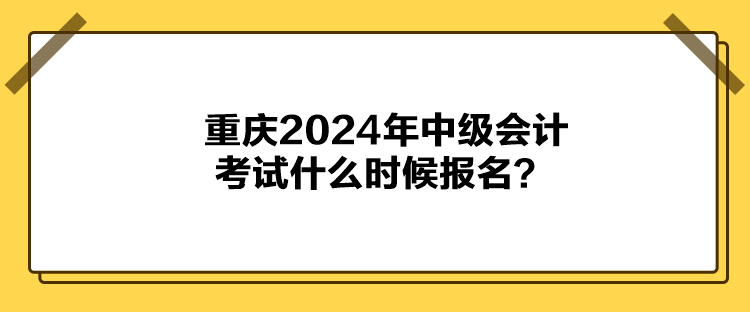 重慶2024年中級會計考試什么時候報名？