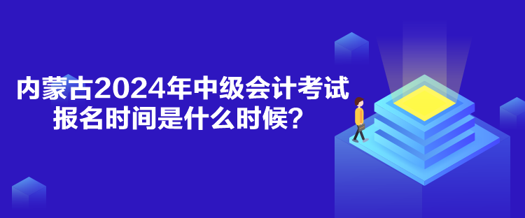 內(nèi)蒙古2024年中級會計考試報名時間是什么時候？