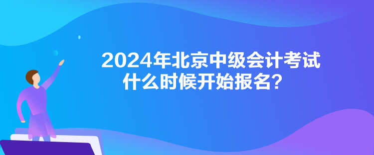 2024年北京中級(jí)會(huì)計(jì)考試什么時(shí)候開始報(bào)名？