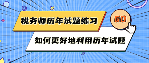 稅務(wù)師考試歷年試題快練練！如何更好地利用歷年試題？