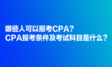 哪些人可以報考CPA？CPA報考條件及考試科目是什么？