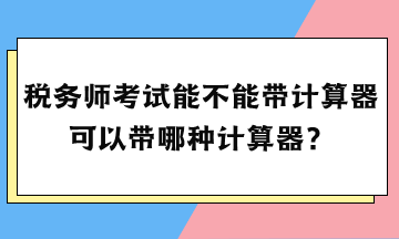 稅務(wù)師考試能不能帶計算器？可以帶哪種計算器？