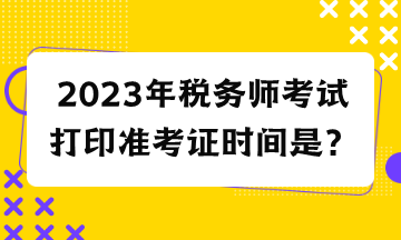 2023年稅務(wù)師考試打印準(zhǔn)考證時(shí)間是？