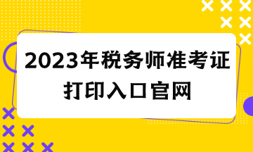 2023年稅務師準考證打印入口官網(wǎng)