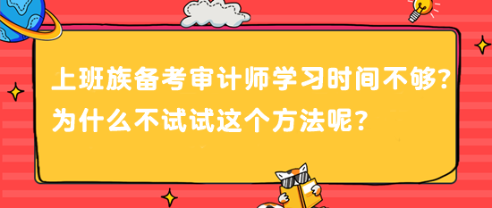 上班族備考審計(jì)師 學(xué)習(xí)時(shí)間不夠？為什么不試試這個(gè)方法呢？