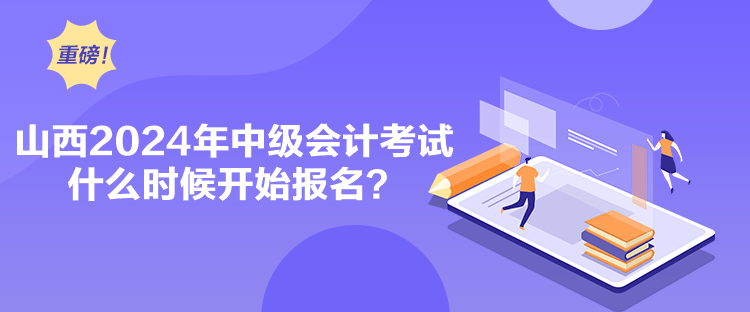 山西2024年中級(jí)會(huì)計(jì)考試什么時(shí)候開(kāi)始報(bào)名？