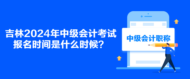 吉林2024年中級會計考試報名時間是什么時候？