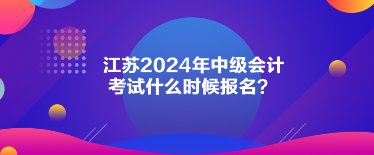 江蘇2024年中級(jí)會(huì)計(jì)考試什么時(shí)候報(bào)名？