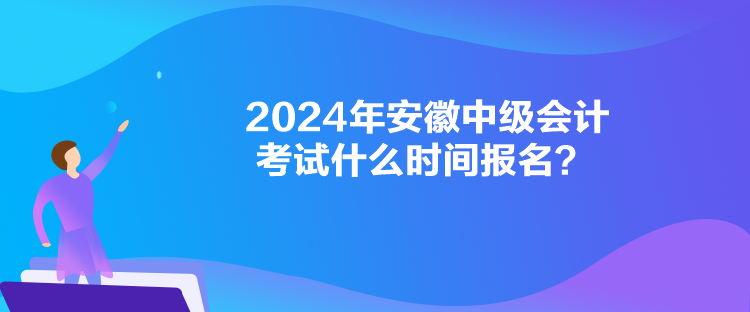 2024年安徽中級會計考試什么時間報名？