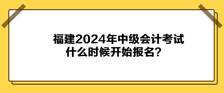 福建2024年中級會計考試什么時候開始報名？