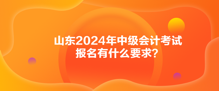 山東2024年中級會計考試報名有什么要求？