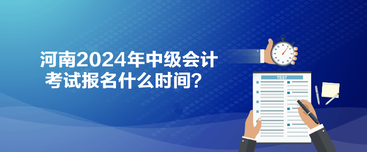 河南2024年中級會計考試報名什么時間？