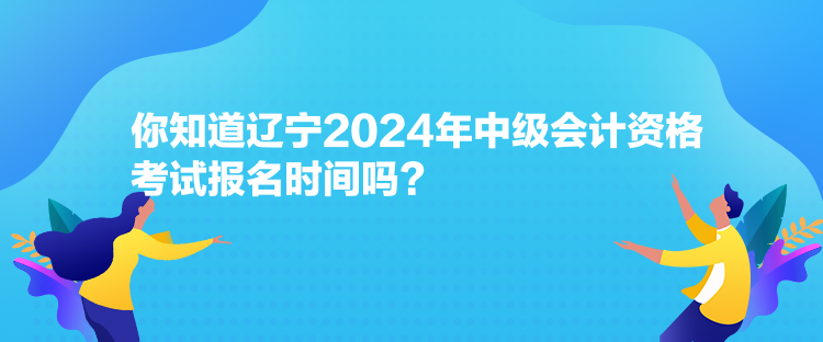 你知道遼寧2024年中級會(huì)計(jì)資格考試報(bào)名時(shí)間嗎？