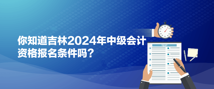 你知道吉林2024年中級會計(jì)資格報(bào)名條件嗎？