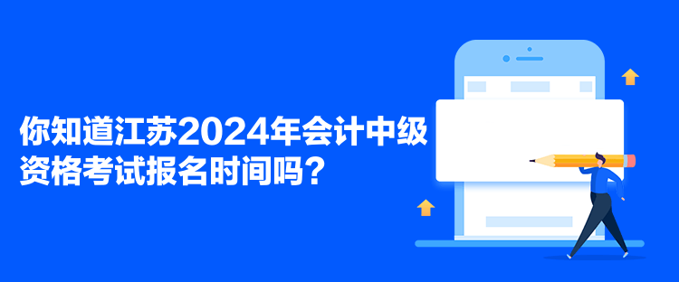 你知道江蘇2024年會計中級資格考試報名時間嗎？