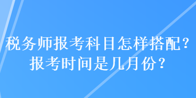 稅務(wù)師報(bào)考科目怎樣搭配？報(bào)考時(shí)間是幾月份？