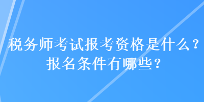 稅務師考試報考資格是什么？報名條件有哪些？